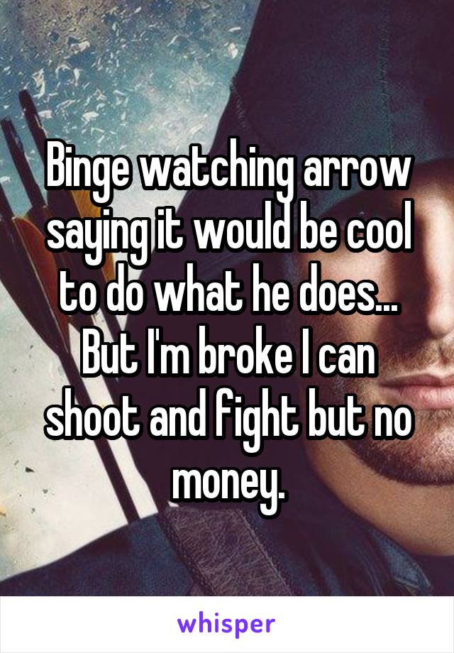 Binge watching arrow saying it would be cool to do what he does... But I'm broke I can shoot and fight but no money.