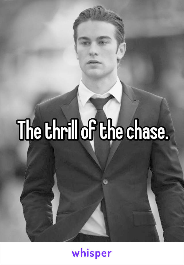 The thrill of the chase.