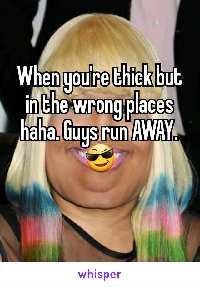 When you're thick but in the wrong places haha. Guys run AWAY. 😎