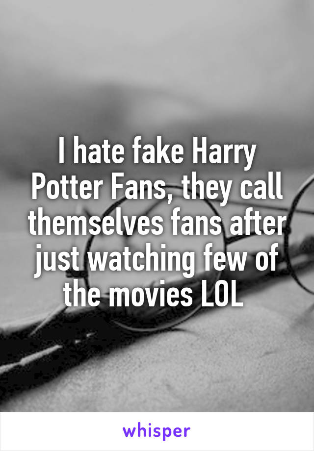 I hate fake Harry Potter Fans, they call themselves fans after just watching few of the movies LOL 