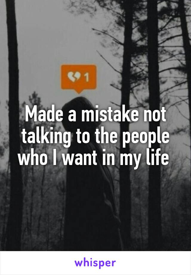 Made a mistake not talking to the people who I want in my life 