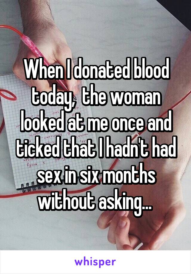 When I donated blood today,  the woman looked at me once and ticked that I hadn't had sex in six months without asking... 