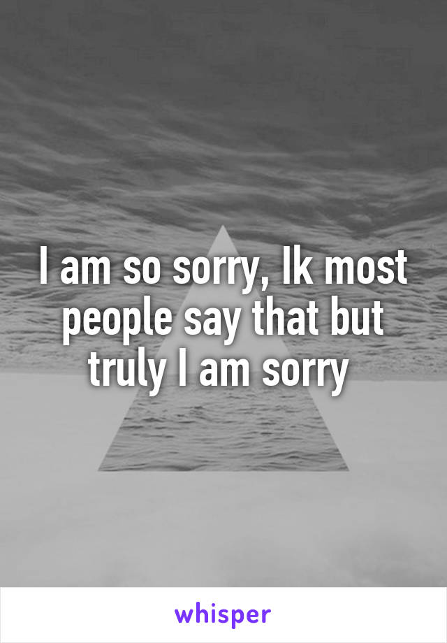 I am so sorry, Ik most people say that but truly I am sorry 