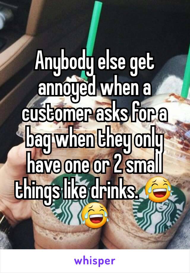 Anybody else get annoyed when a customer asks for a bag when they only have one or 2 small things like drinks. 😂😂