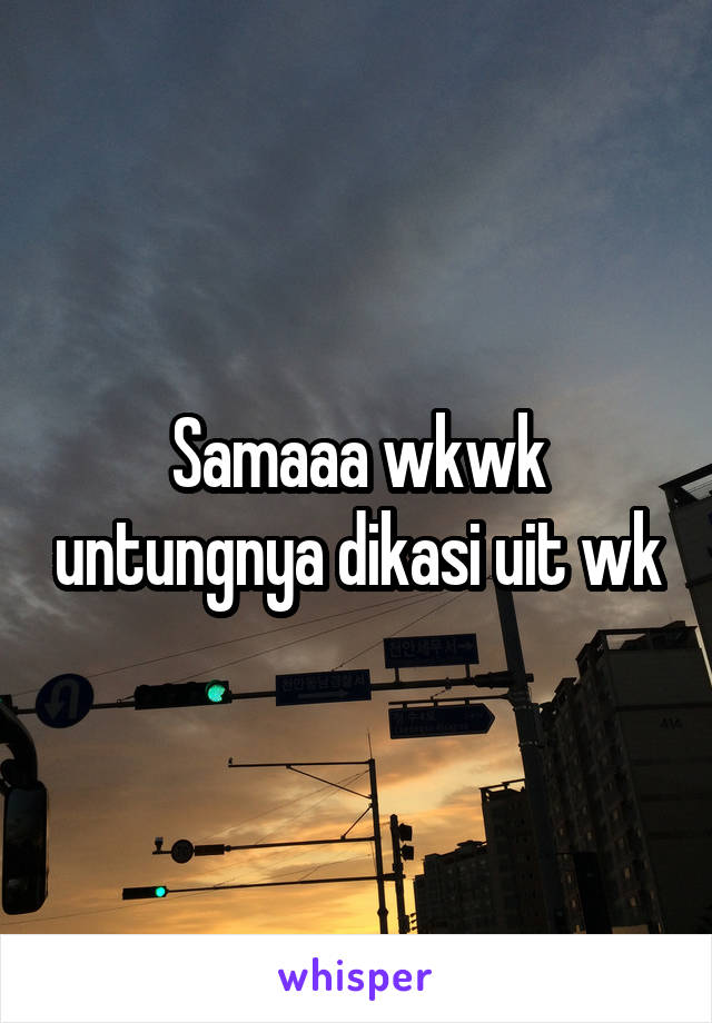 Samaaa wkwk untungnya dikasi uit wk