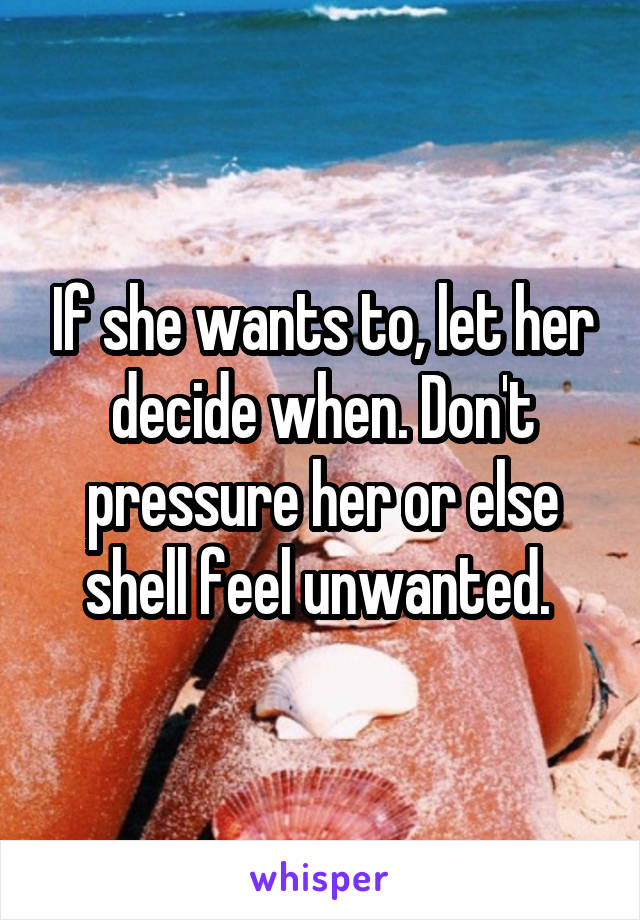 If she wants to, let her decide when. Don't pressure her or else shell feel unwanted. 