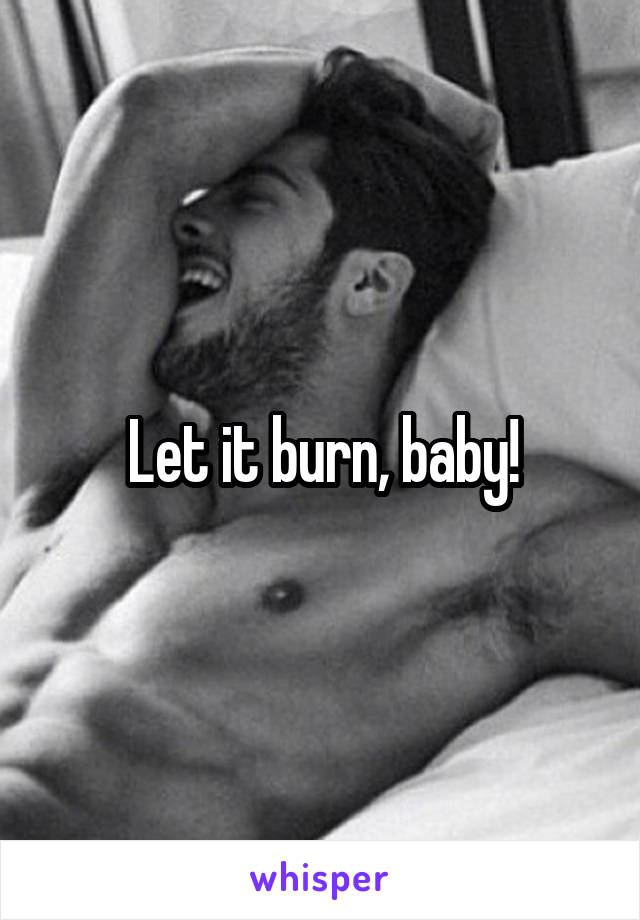 Let it burn, baby!