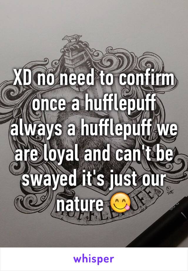 XD no need to confirm once a hufflepuff always a hufflepuff we are loyal and can't be swayed it's just our nature 😋