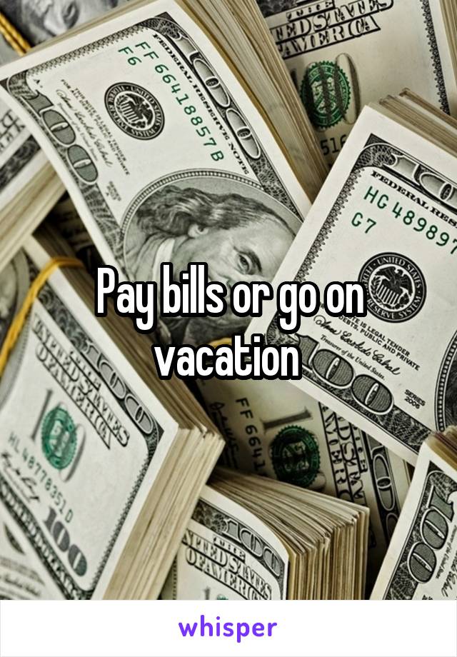 Pay bills or go on vacation 