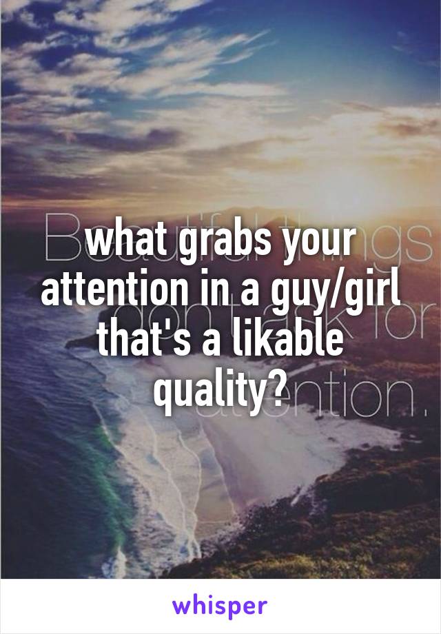 what grabs your attention in a guy/girl that's a likable quality?