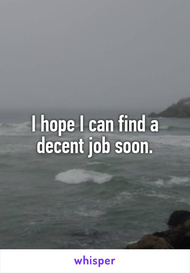 I hope I can find a decent job soon.