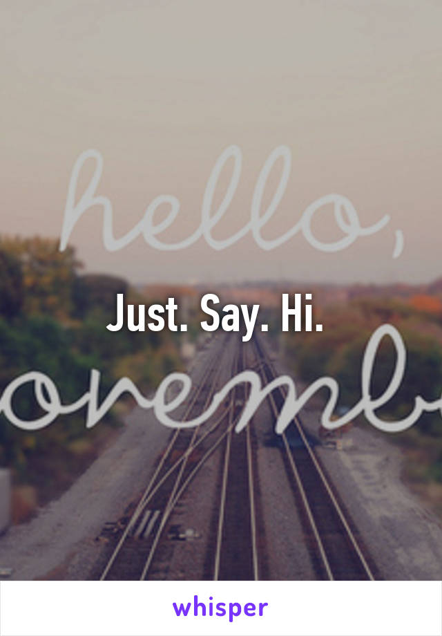 Just. Say. Hi. 