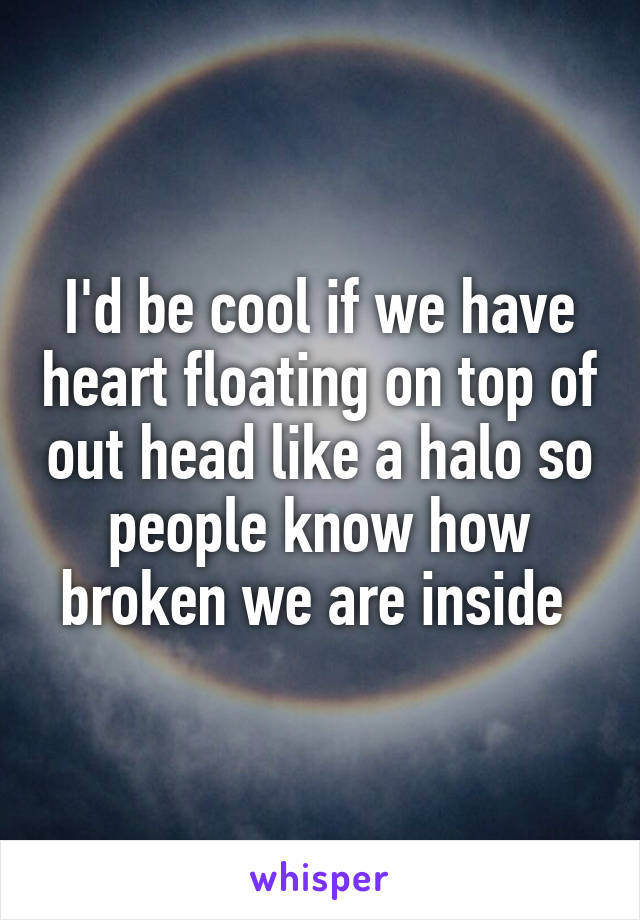 I'd be cool if we have heart floating on top of out head like a halo so people know how broken we are inside 