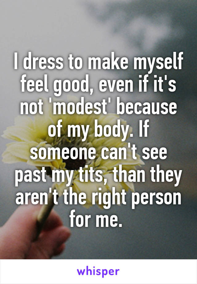 I dress to make myself feel good, even if it's not 'modest' because of my body. If someone can't see past my tits, than they aren't the right person for me. 
