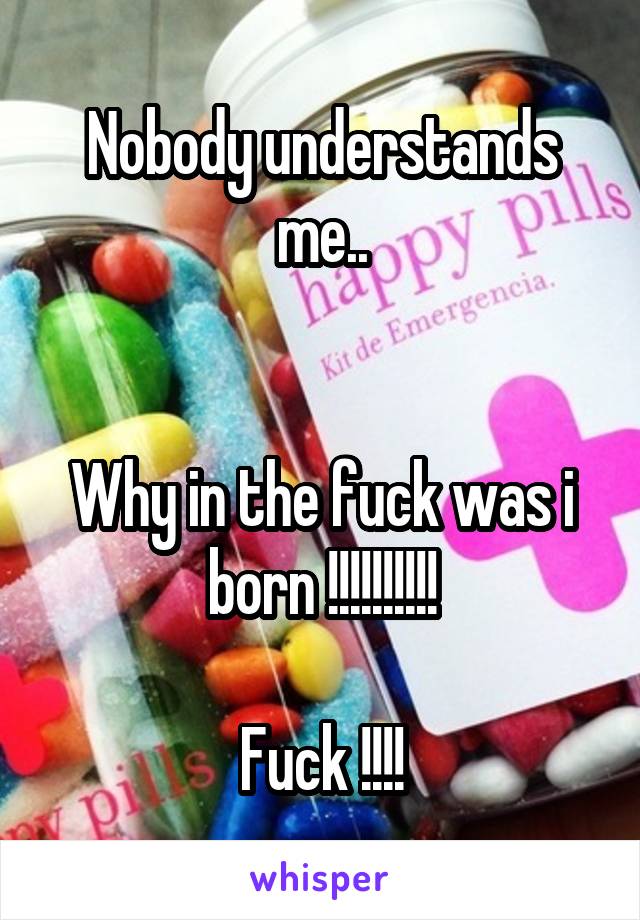 Nobody understands me..


Why in the fuck was i born !!!!!!!!!!

Fuck !!!!