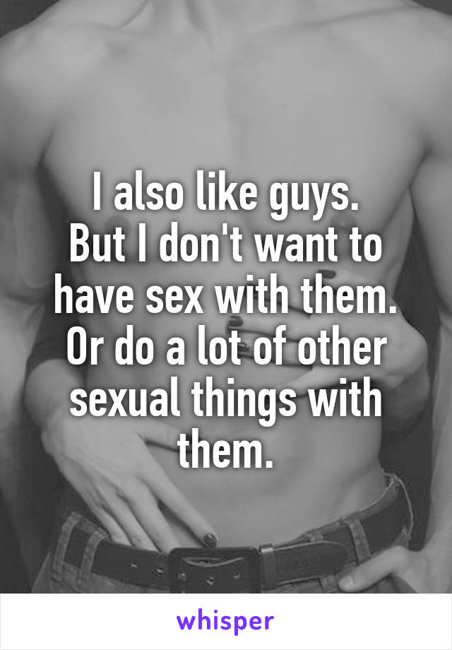 I also like guys.
But I don't want to have sex with them.
Or do a lot of other sexual things with them.