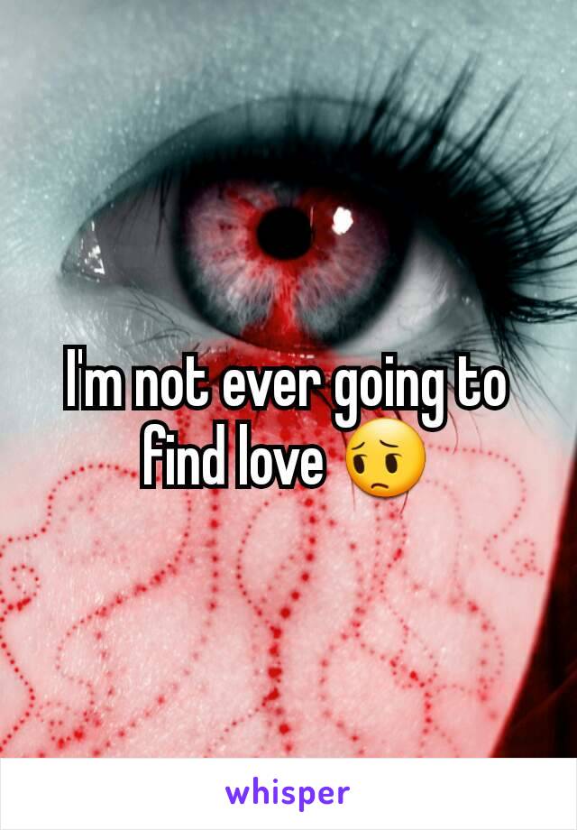 I'm not ever going to find love 😔