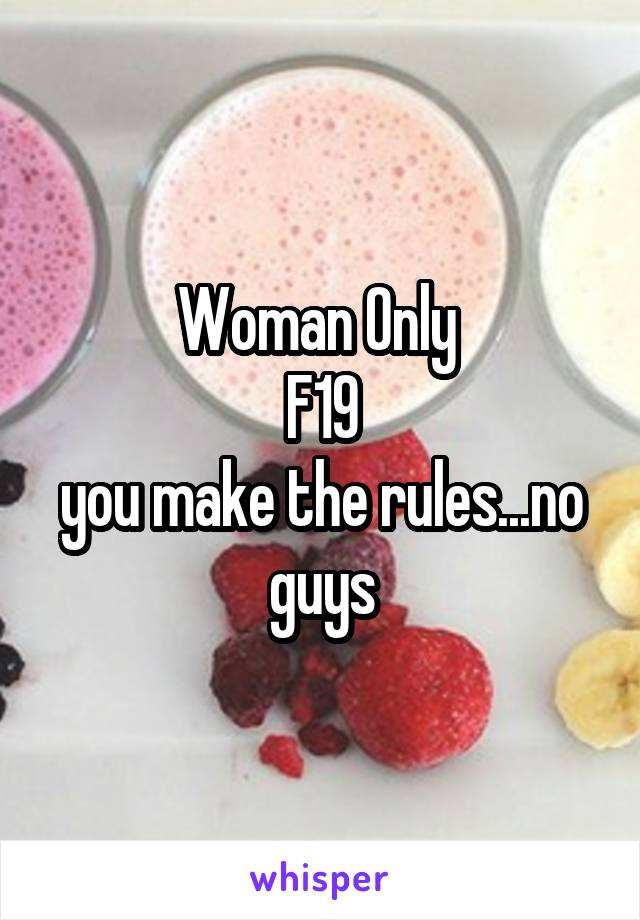 Woman Only 
F19
you make the rules...no guys