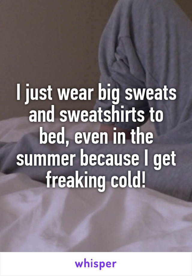I just wear big sweats and sweatshirts to bed, even in the summer because I get freaking cold!
