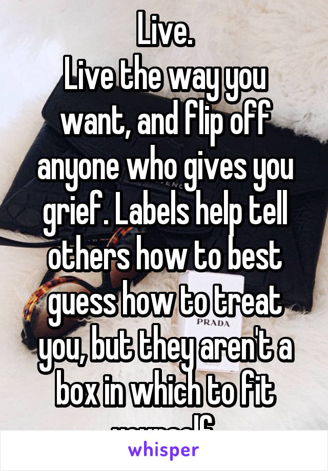 Live.
Live the way you want, and flip off anyone who gives you grief. Labels help tell others how to best guess how to treat you, but they aren't a box in which to fit yourself.