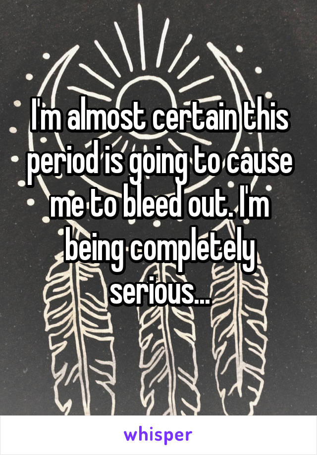 I'm almost certain this period is going to cause me to bleed out. I'm being completely serious...
