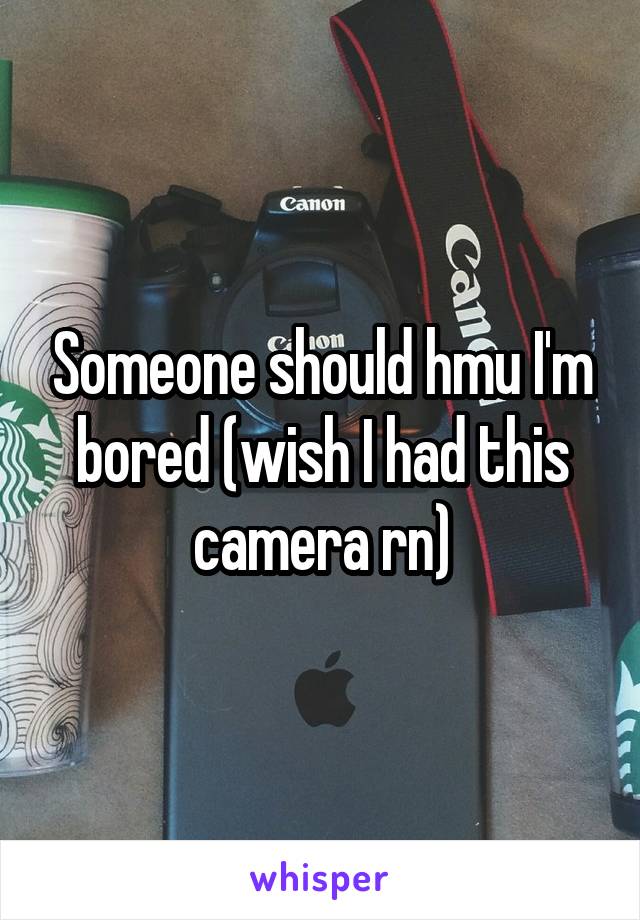 Someone should hmu I'm bored (wish I had this camera rn)