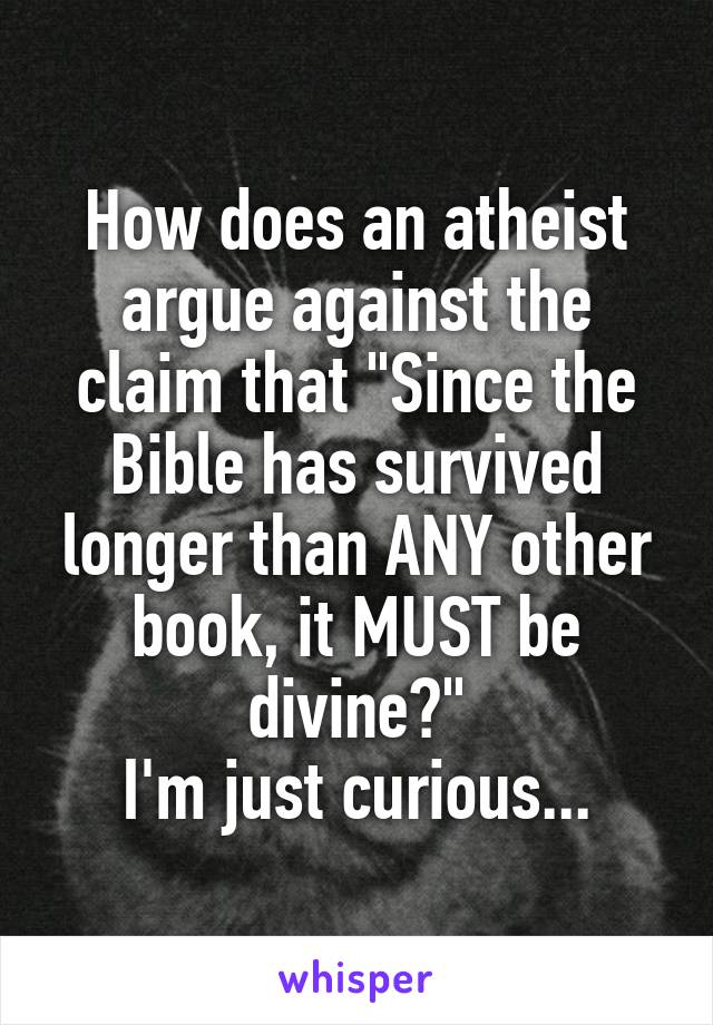 How does an atheist argue against the claim that "Since the Bible has survived longer than ANY other book, it MUST be divine?"
I'm just curious...