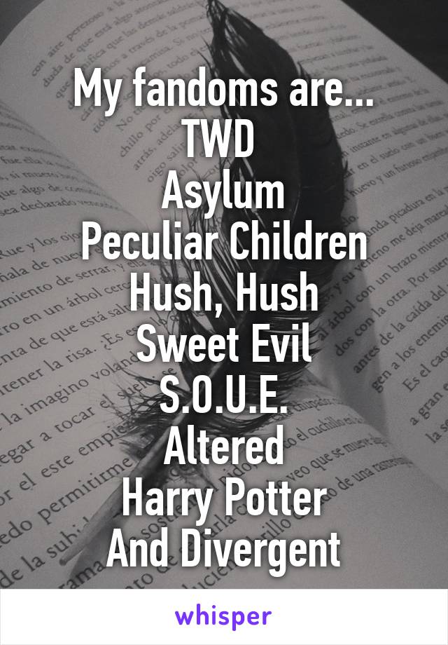 My fandoms are...
TWD 
Asylum
Peculiar Children
Hush, Hush
Sweet Evil
S.O.U.E.
Altered
Harry Potter
And Divergent