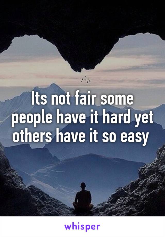 Its not fair some people have it hard yet others have it so easy 