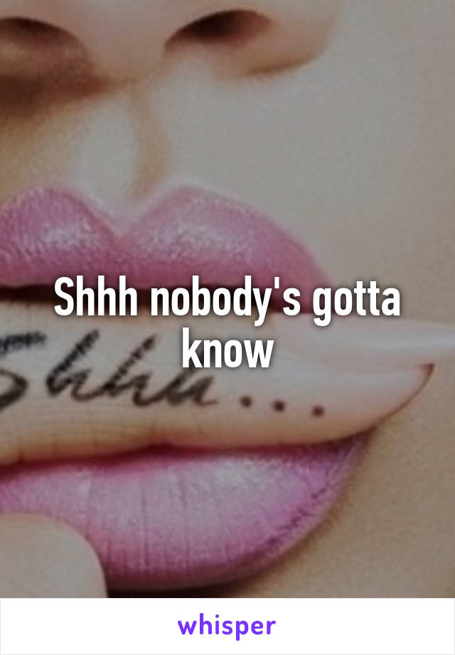 Shhh nobody's gotta know