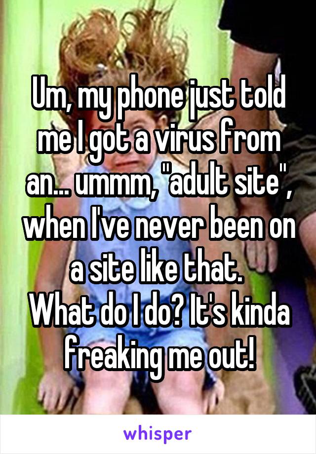 Um, my phone just told me I got a virus from an... ummm, "adult site", when I've never been on a site like that. 
What do I do? It's kinda freaking me out!