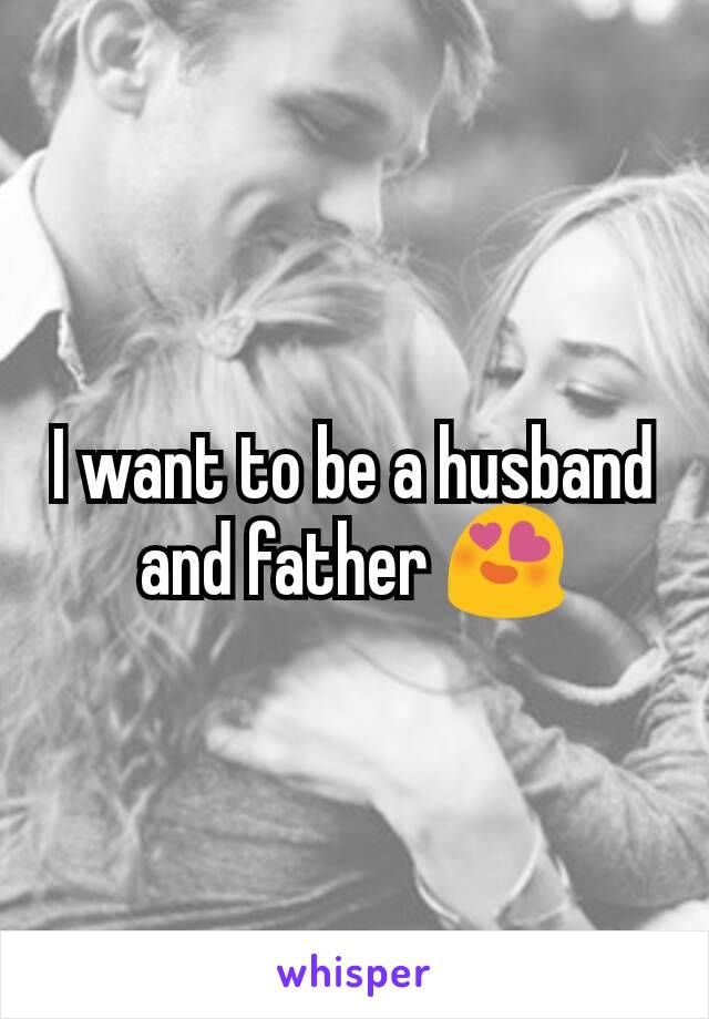 I want to be a husband and father 😍