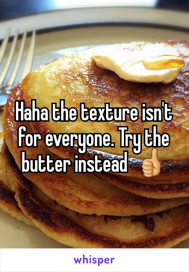 Haha the texture isn't for everyone. Try the butter instead  👍