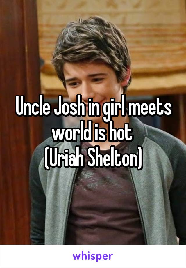 Uncle Josh in girl meets world is hot 
(Uriah Shelton)