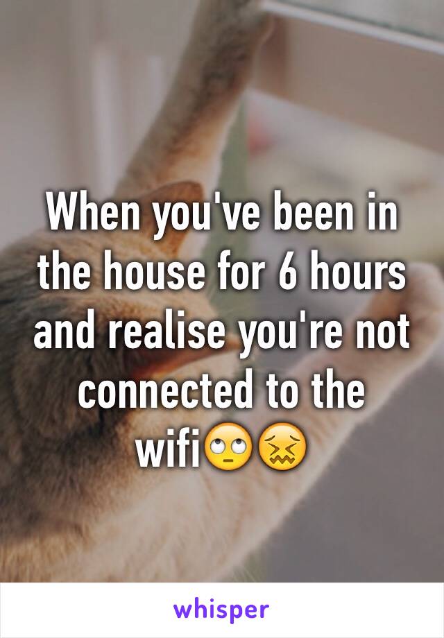 When you've been in the house for 6 hours and realise you're not connected to the wifi🙄😖