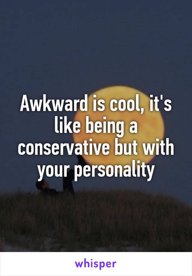 Awkward is cool, it's like being a conservative but with your personality