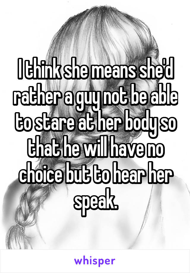 I think she means she'd rather a guy not be able to stare at her body so that he will have no choice but to hear her speak.