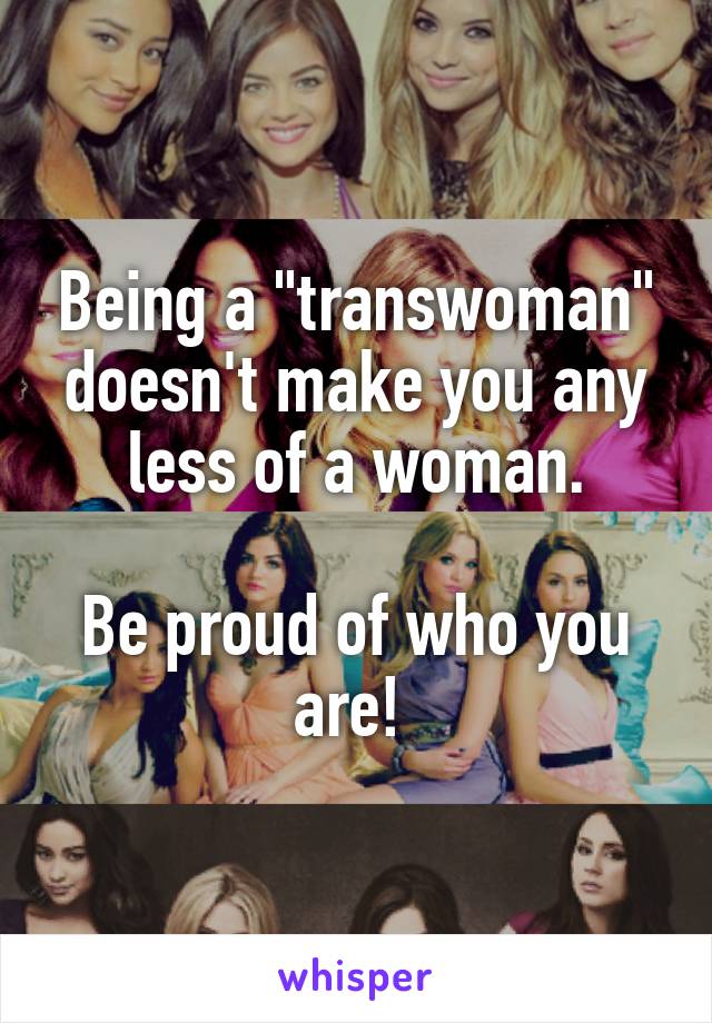 Being a "transwoman" doesn't make you any less of a woman.

Be proud of who you are! 