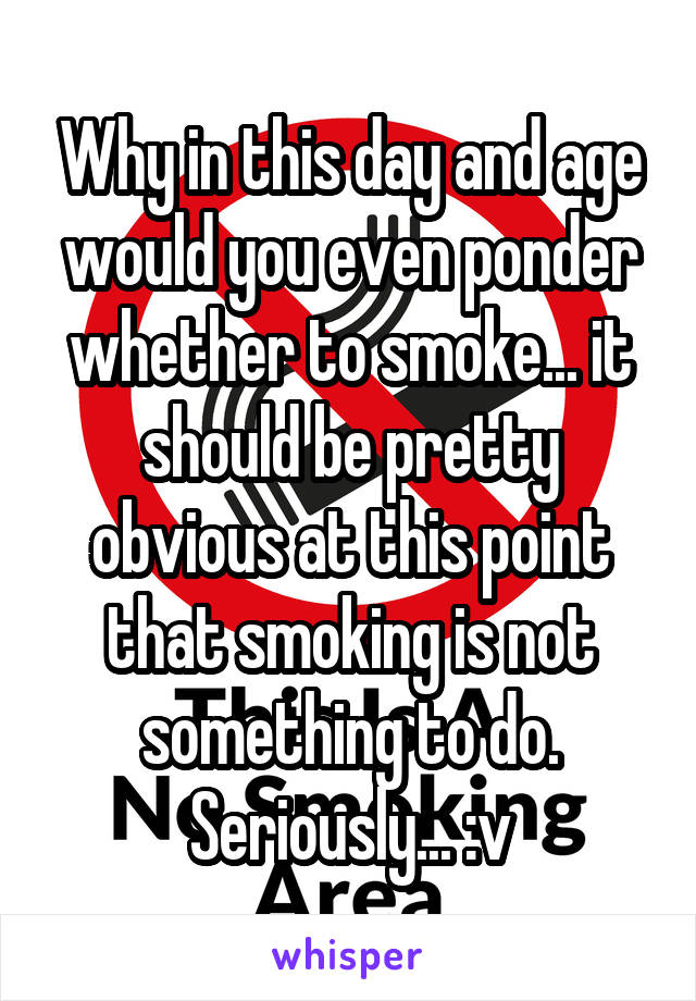 Why in this day and age would you even ponder whether to smoke... it should be pretty obvious at this point that smoking is not something to do. Seriously... :v