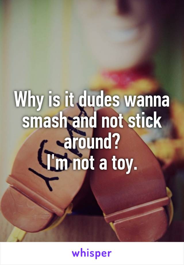 Why is it dudes wanna smash and not stick around?
I'm not a toy.