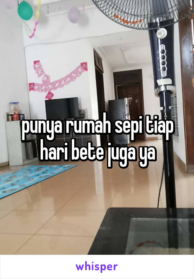 punya rumah sepi tiap hari bete juga ya