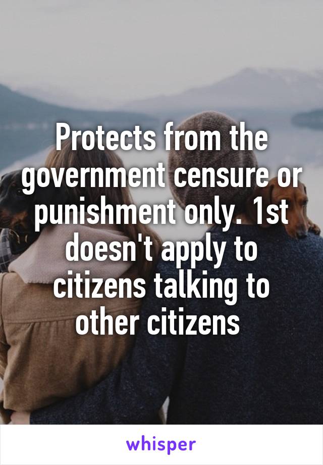 Protects from the government censure or punishment only. 1st doesn't apply to citizens talking to other citizens 