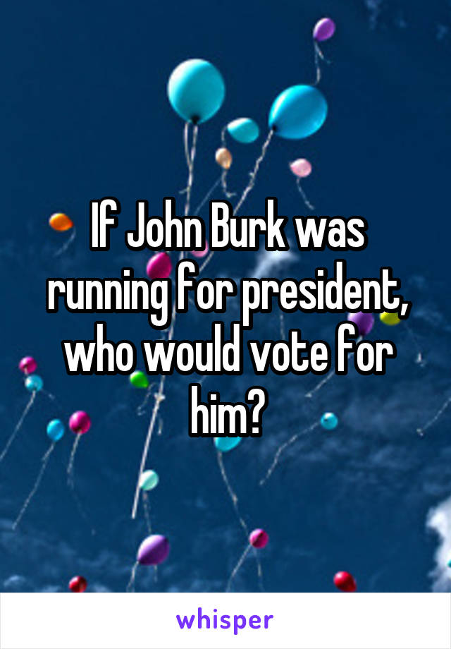 If John Burk was running for president, who would vote for him?