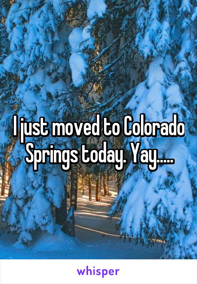 I just moved to Colorado Springs today. Yay.....