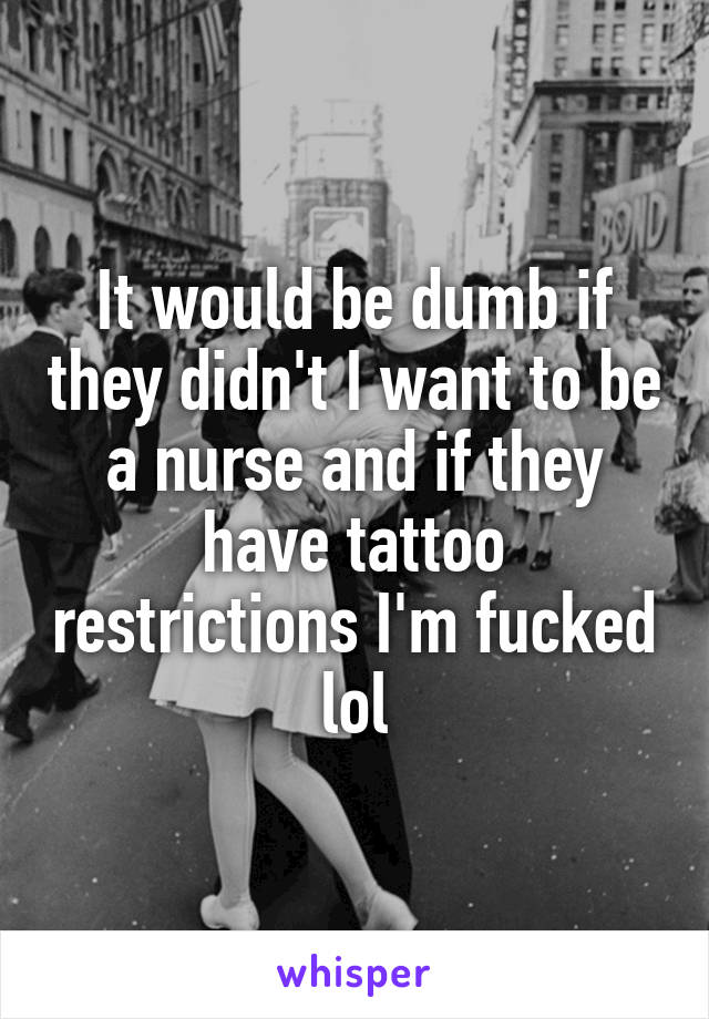 It would be dumb if they didn't I want to be a nurse and if they have tattoo restrictions I'm fucked lol