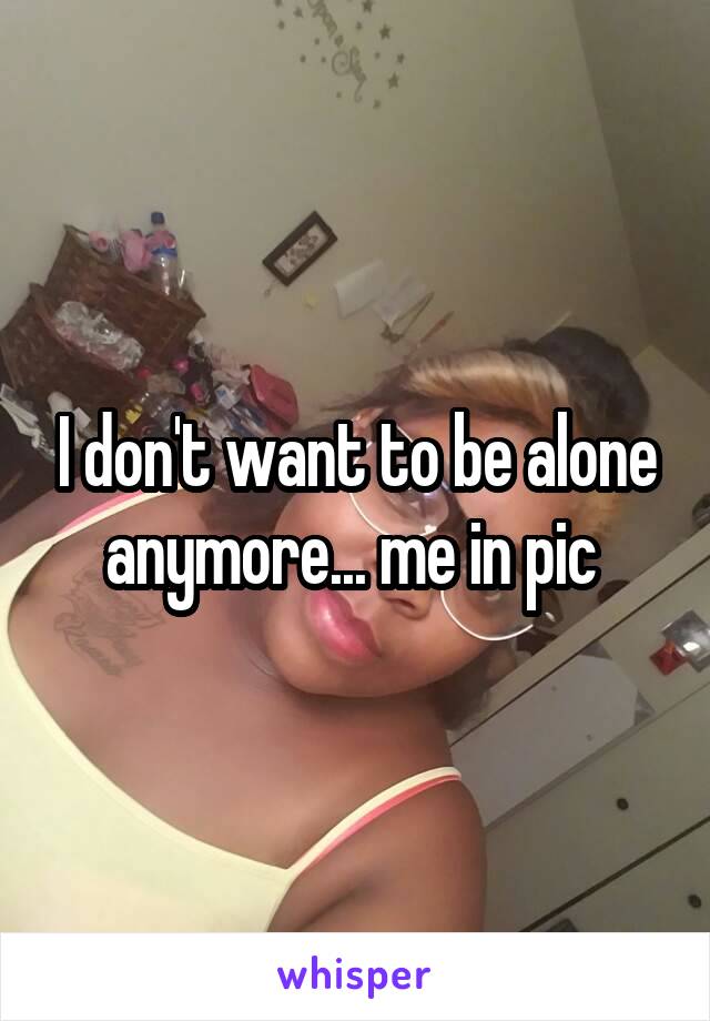 I don't want to be alone anymore... me in pic 