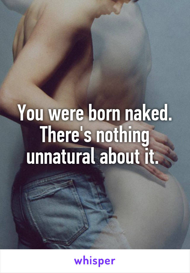 You were born naked. There's nothing unnatural about it. 