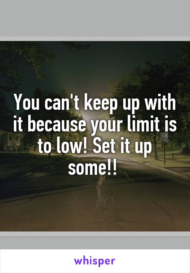 You can't keep up with it because your limit is to low! Set it up some!! 