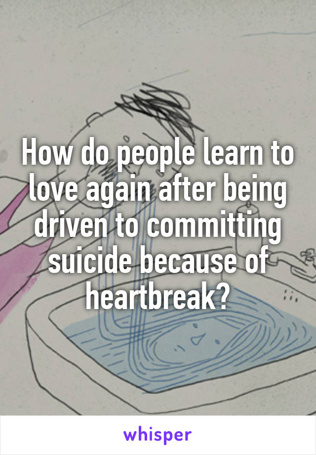 How do people learn to love again after being driven to committing suicide because of heartbreak?