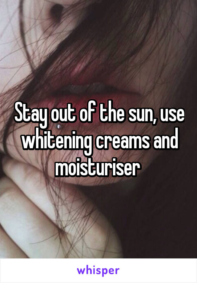 Stay out of the sun, use whitening creams and moisturiser 